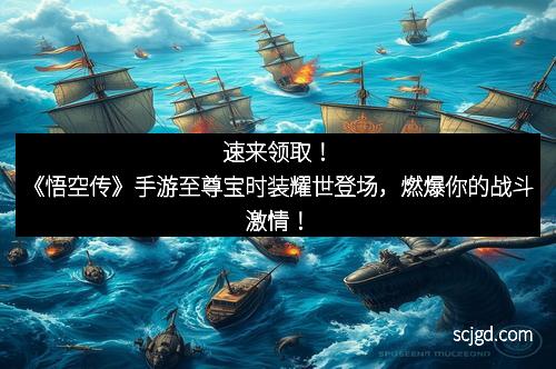 速来领取！《悟空传》手游至尊宝时装耀世登场，燃爆你的战斗激情！