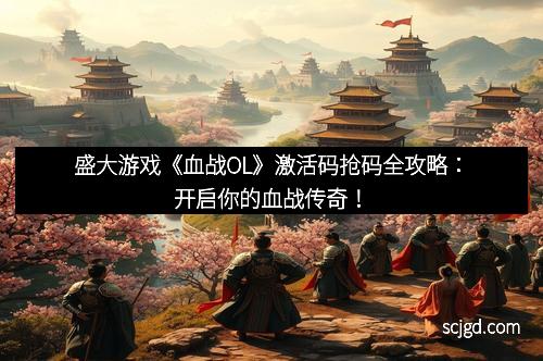 盛大游戏《血战OL》激活码抢码全攻略：开启你的血战传奇！