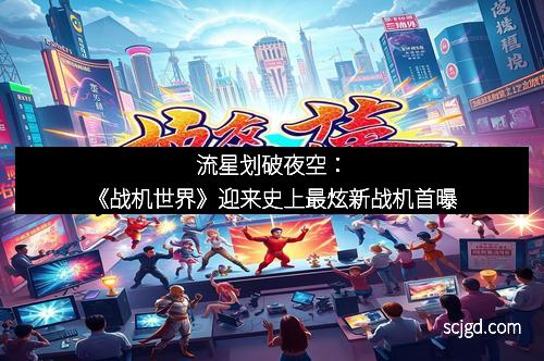流星划破夜空：《战机世界》迎来史上最炫新战机首曝